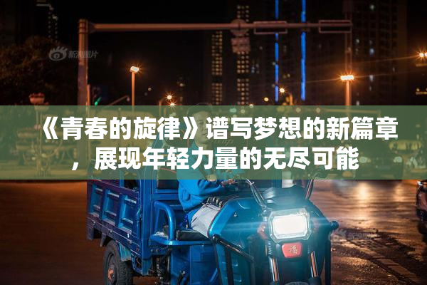 《青春的旋律》谱写梦想的新篇章，展现年轻力量的无尽可能