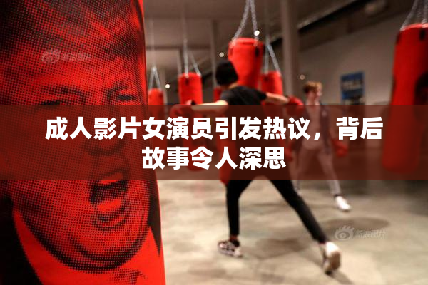 成人影片女演员引发热议，背后故事令人深思