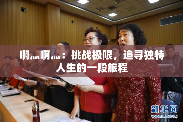 啊灬啊灬：挑战极限，追寻独特人生的一段旅程