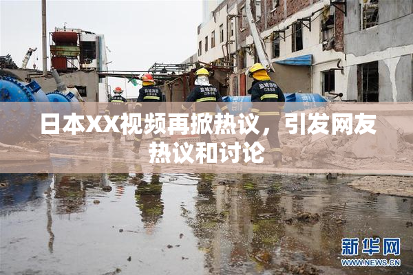 日本XX视频再掀热议，引发网友热议和讨论