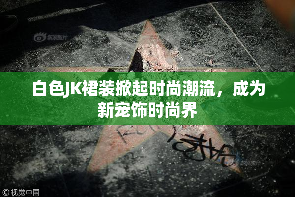 白色JK裙装掀起时尚潮流，成为新宠饰时尚界