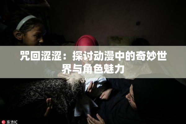 咒回涩涩：探讨动漫中的奇妙世界与角色魅力