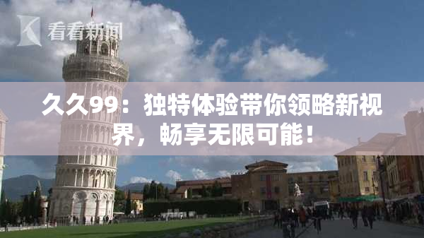 久久99：独特体验带你领略新视界，畅享无限可能！