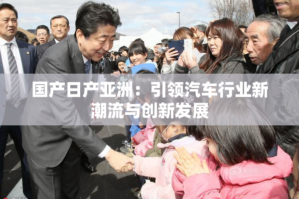国产日产亚洲：引领汽车行业新潮流与创新发展
