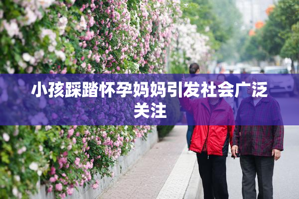小孩踩踏怀孕妈妈引发社会广泛关注