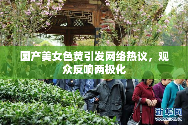 国产美女色黄引发网络热议，观众反响两极化