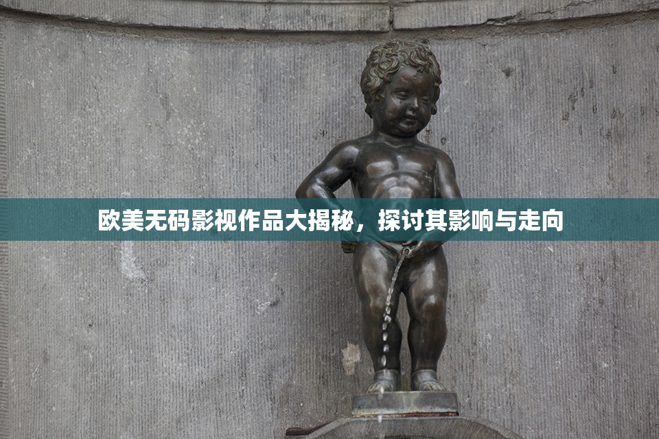 欧美无码影视作品大揭秘，探讨其影响与走向