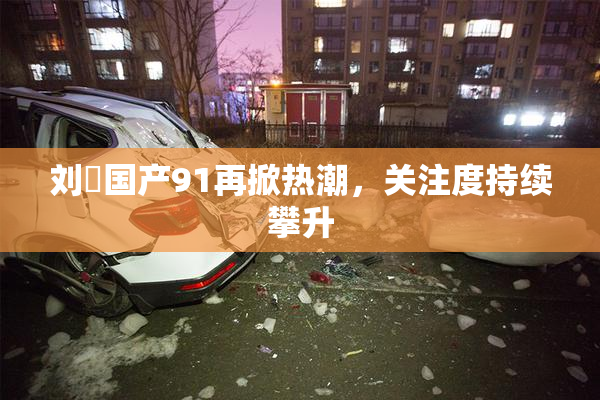 刘玥国产91再掀热潮，关注度持续攀升