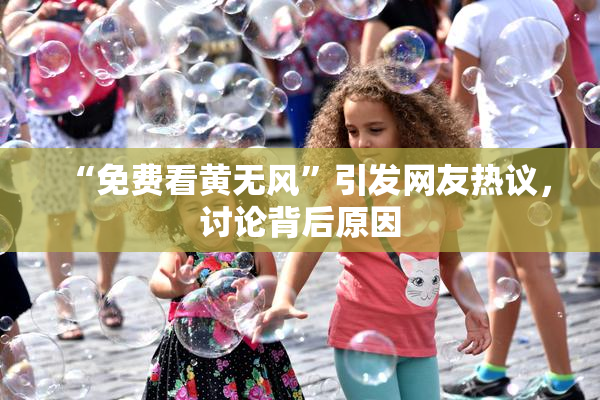 “免费看黄无风”引发网友热议，讨论背后原因