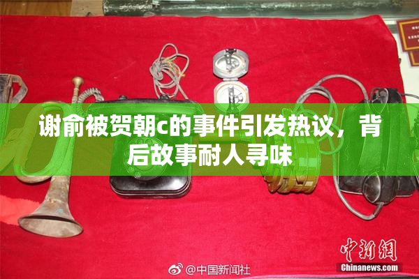 谢俞被贺朝c的事件引发热议，背后故事耐人寻味