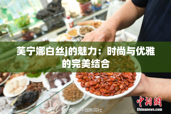 芙宁娜白丝j的魅力：时尚与优雅的完美结合