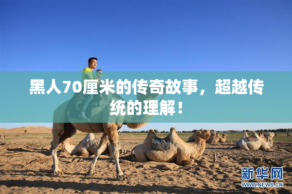 黑人70厘米的传奇故事，超越传统的理解！