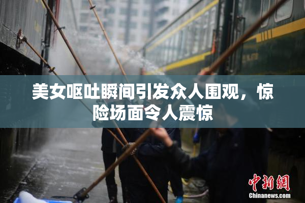 美女呕吐瞬间引发众人围观，惊险场面令人震惊