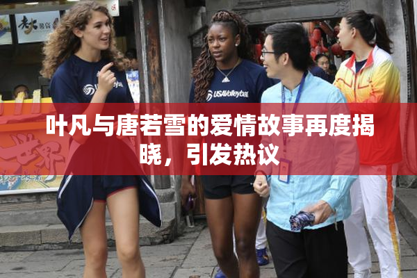 叶凡与唐若雪的爱情故事再度揭晓，引发热议