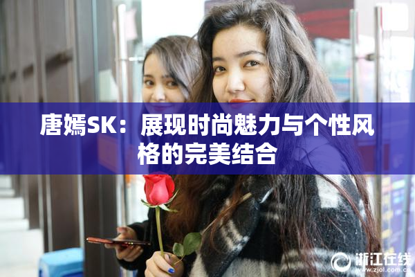 唐嫣SK：展现时尚魅力与个性风格的完美结合