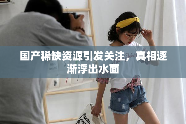 国产稀缺资源引发关注，真相逐渐浮出水面