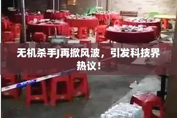 无机杀手J再掀风波，引发科技界热议！
