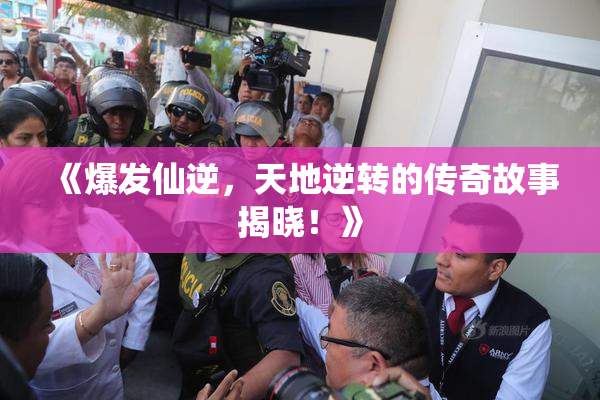 《爆发仙逆，天地逆转的传奇故事揭晓！》