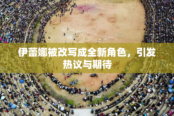 伊蕾娜被改写成全新角色，引发热议与期待