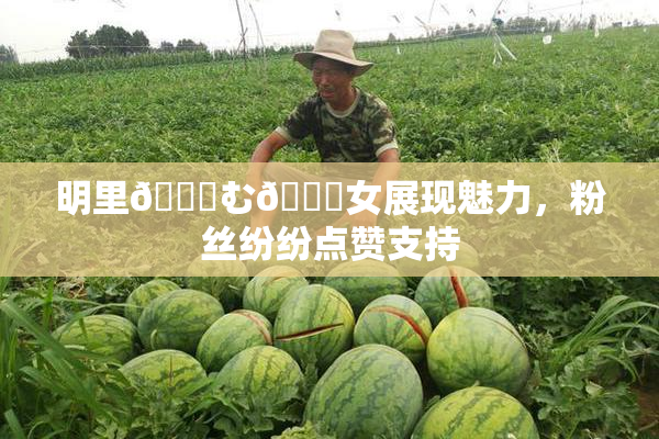 明里😚む🍍女展现魅力，粉丝纷纷点赞支持