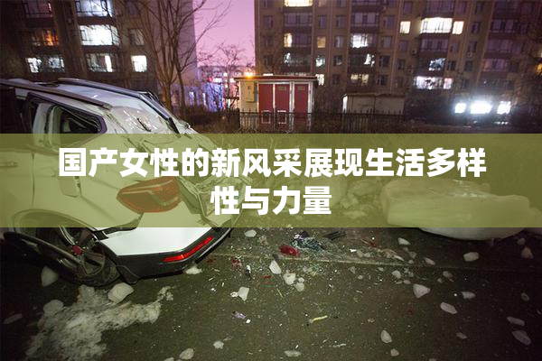 国产女性的新风采展现生活多样性与力量