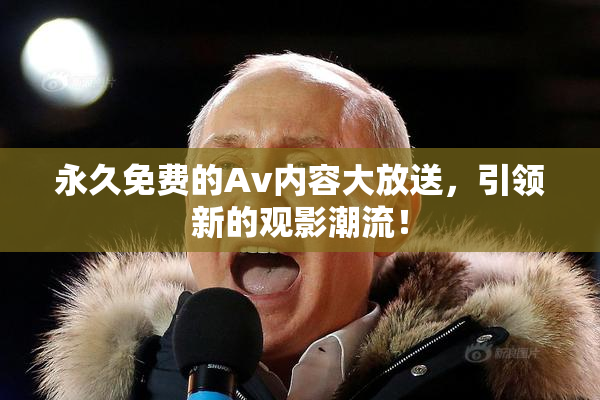 永久免费的Av内容大放送，引领新的观影潮流！
