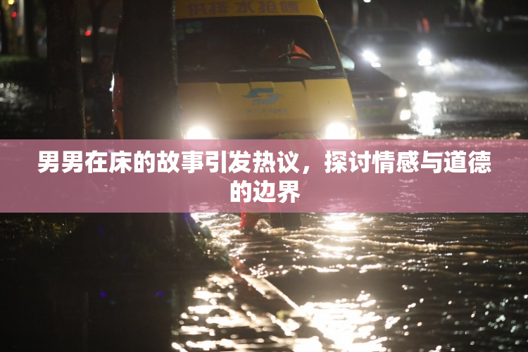 男男在床的故事引发热议，探讨情感与道德的边界