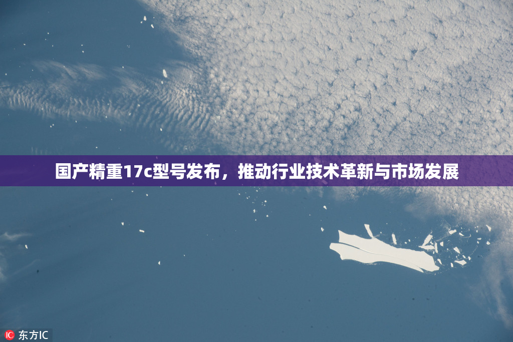 国产精重17c型号发布，推动行业技术革新与市场发展