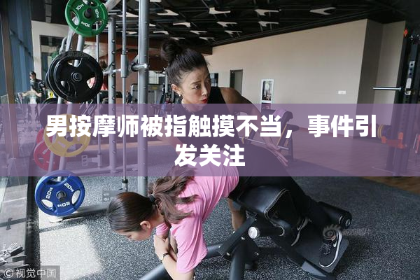 男按摩师被指触摸不当，事件引发关注