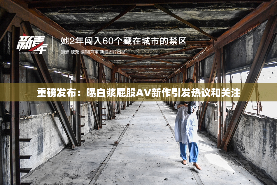 重磅发布：曝白浆屁股AV新作引发热议和关注