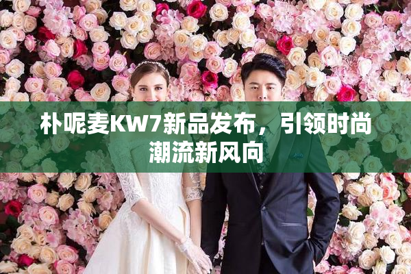 朴呢麦KW7新品发布，引领时尚潮流新风向