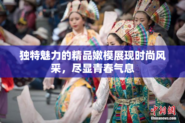 独特魅力的精品嫩模展现时尚风采，尽显青春气息