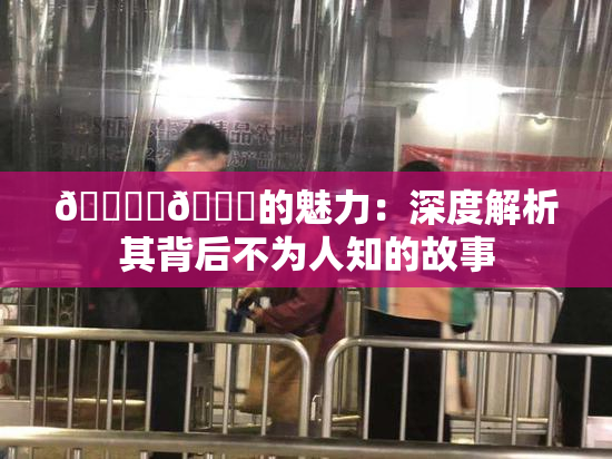 🔞‌🍌的魅力：深度解析其背后不为人知的故事