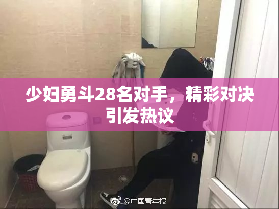 少妇勇斗28名对手，精彩对决引发热议