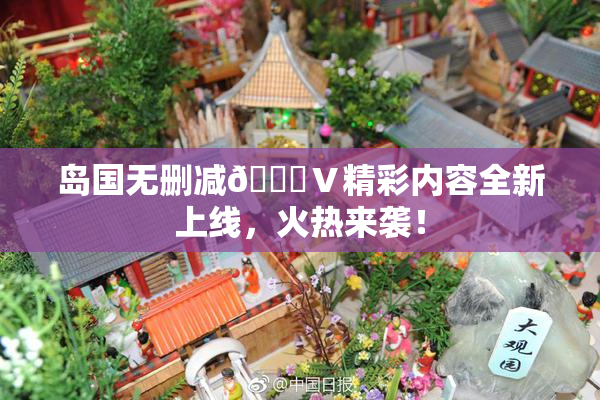 岛国无删减🈚Ⅴ精彩内容全新上线，火热来袭！