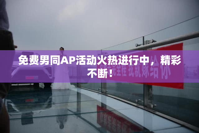 免费男同AP活动火热进行中，精彩不断！