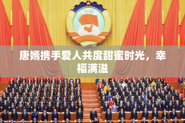 唐嫣携手爱人共度甜蜜时光，幸福满溢