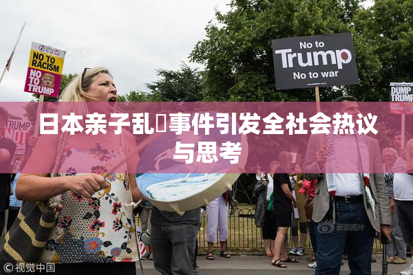 日本亲子乱婬事件引发全社会热议与思考