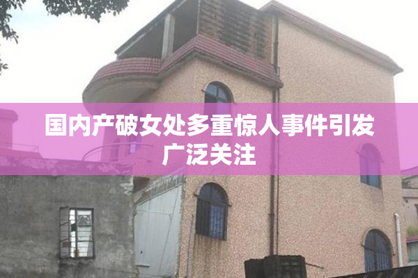 国内产破女处多重惊人事件引发广泛关注