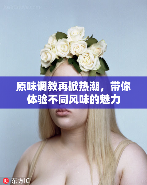 原味调教再掀热潮，带你体验不同风味的魅力