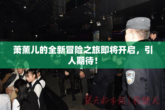 萧薰儿的全新冒险之旅即将开启，引人期待！