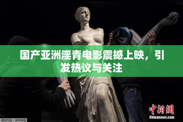 国产亚洲淫青电影震撼上映，引发热议与关注
