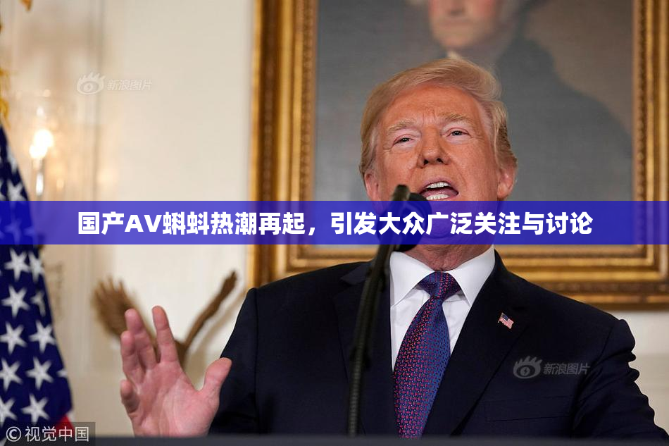 国产AV蝌蚪热潮再起，引发大众广泛关注与讨论