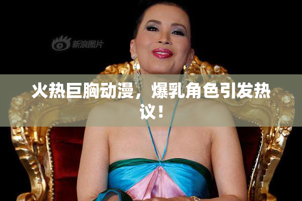 火热巨胸动漫，爆乳角色引发热议！