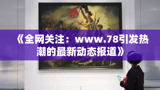 《全网关注：www.78引发热潮的最新动态报道》
