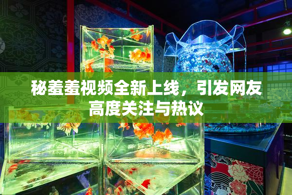 秘羞羞视频全新上线，引发网友高度关注与热议