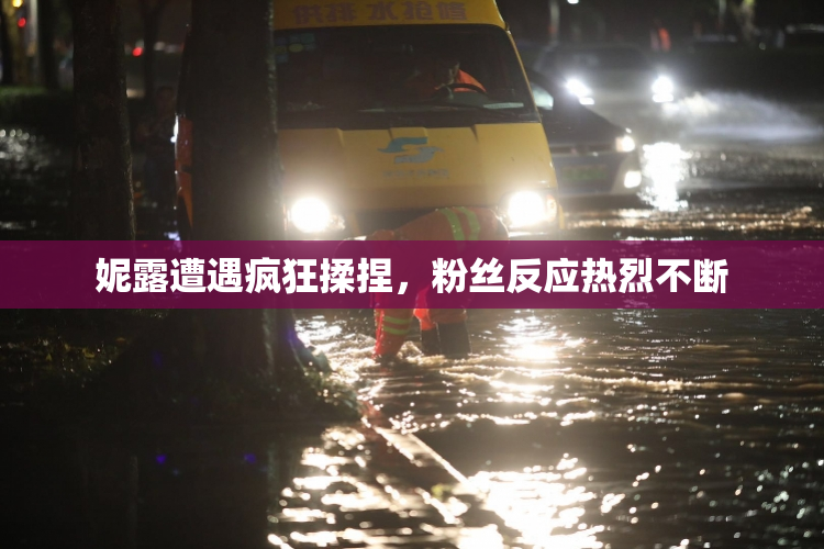 妮露遭遇疯狂揉捏，粉丝反应热烈不断