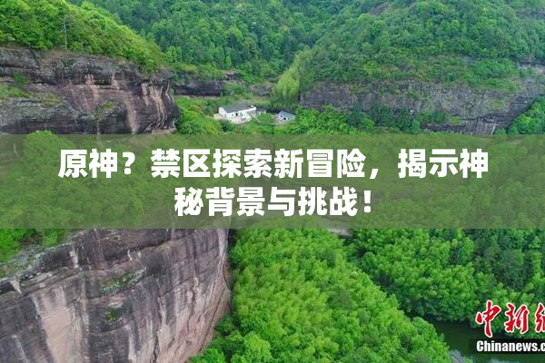 原神？禁区探索新冒险，揭示神秘背景与挑战！