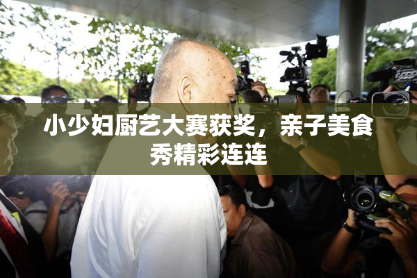 小少妇厨艺大赛获奖，亲子美食秀精彩连连