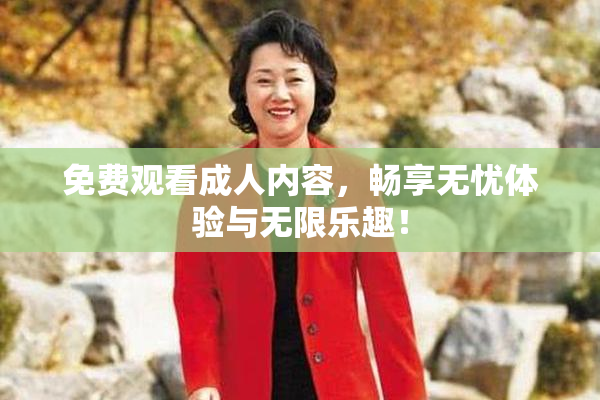 免费观看成人内容，畅享无忧体验与无限乐趣！